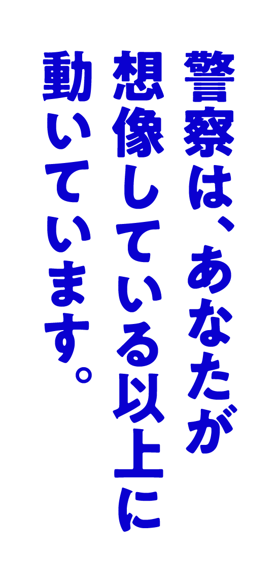 警察は、あなたが想像している以上に動いています。